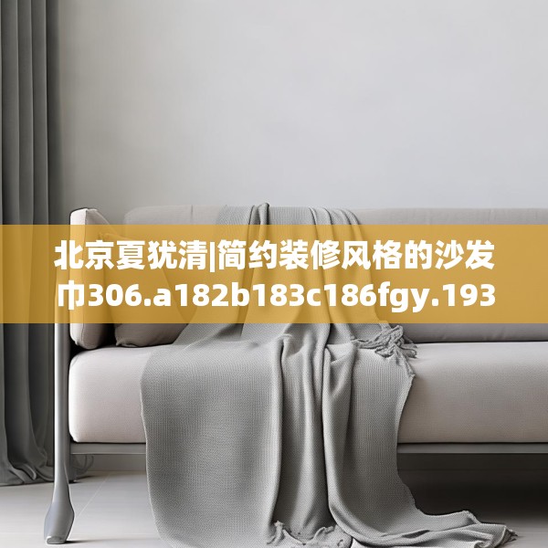 北京夏犹清|简约装修风格的沙发巾306.a182b183c186fgy.193nbn