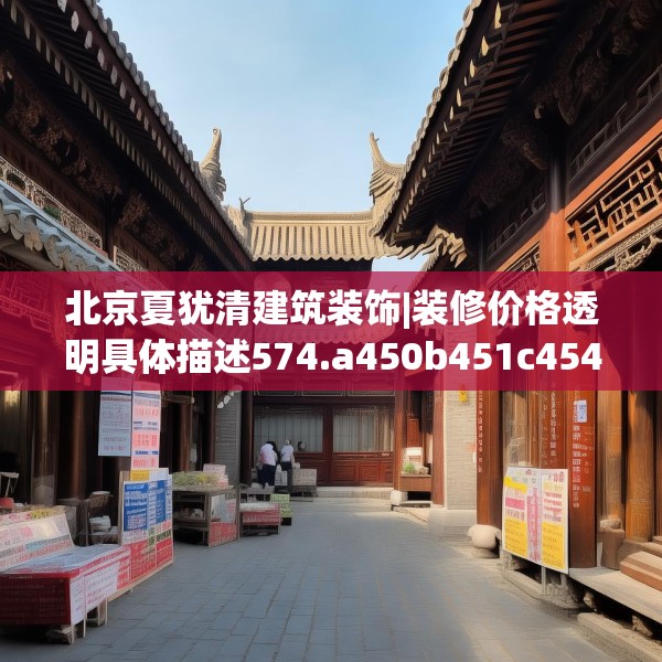 北京夏犹清建筑装饰|装修价格透明具体描述574.a450b451c454fgy.461dewqe