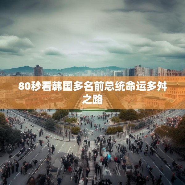 80秒看韩国多名前总统命运多舛之路