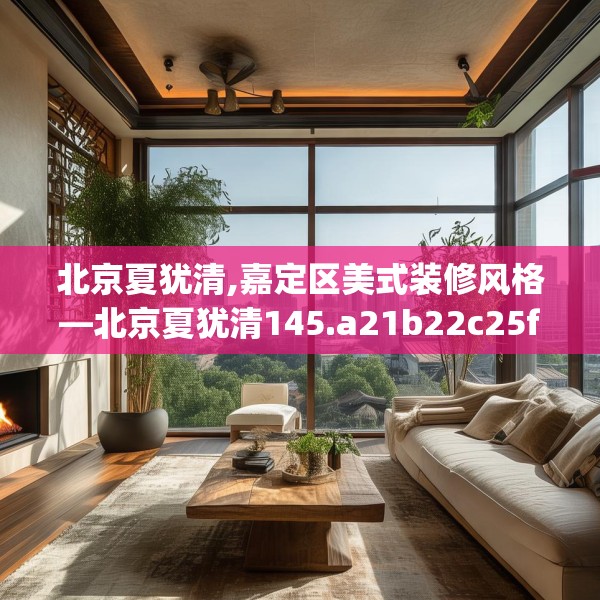 北京夏犹清,嘉定区美式装修风格—北京夏犹清145.a21b22c25fgy.32jhhj
