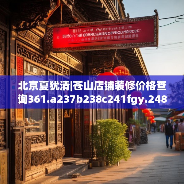北京夏犹清|苍山店铺装修价格查询361.a237b238c241fgy.248jhhj