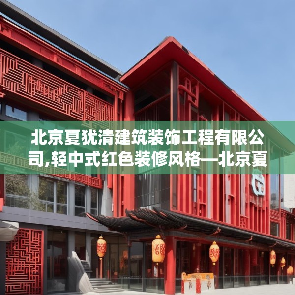 北京夏犹清建筑装饰工程有限公司,轻中式红色装修风格—北京夏犹清建筑装饰工程有限公司547.a423b424c427fgy.434fdsfds