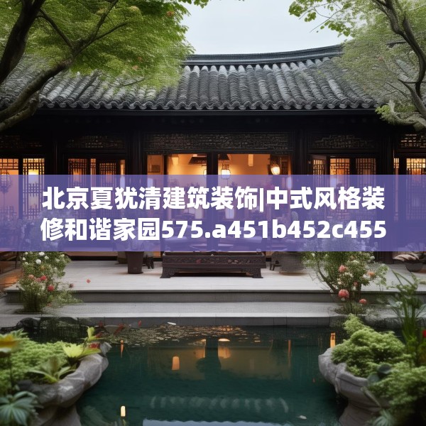 北京夏犹清建筑装饰|中式风格装修和谐家园575.a451b452c455fgy.462bnbn