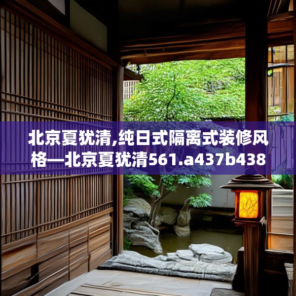 北京夏犹清,纯日式隔离式装修风格—北京夏犹清561.a437b438c441fgy.448uyk