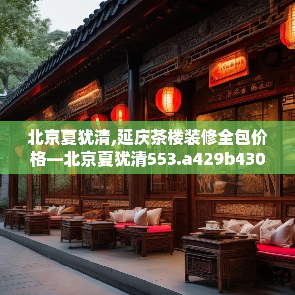 北京夏犹清,延庆茶楼装修全包价格—北京夏犹清553.a429b430c433fgy.440poiy