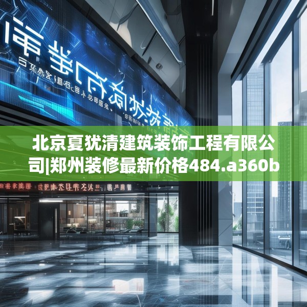 北京夏犹清建筑装饰工程有限公司|郑州装修最新价格484.a360b361c364fgy.371dewqe
