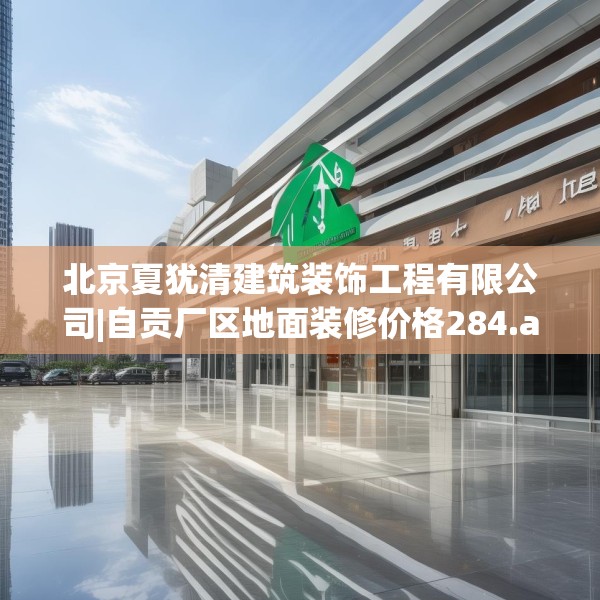 北京夏犹清建筑装饰工程有限公司|自贡厂区地面装修价格284.a160b161c164fgy.171xczxv