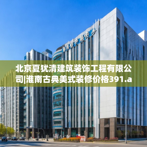 北京夏犹清建筑装饰工程有限公司|淮南古典美式装修价格391.a267b268c271fgy.278poiy