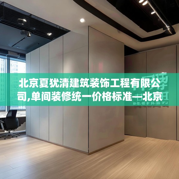 北京夏犹清建筑装饰工程有限公司,单间装修统一价格标准—北京夏犹清建筑装饰工程有限公司529.a405b406c409fgy.416fdsfds