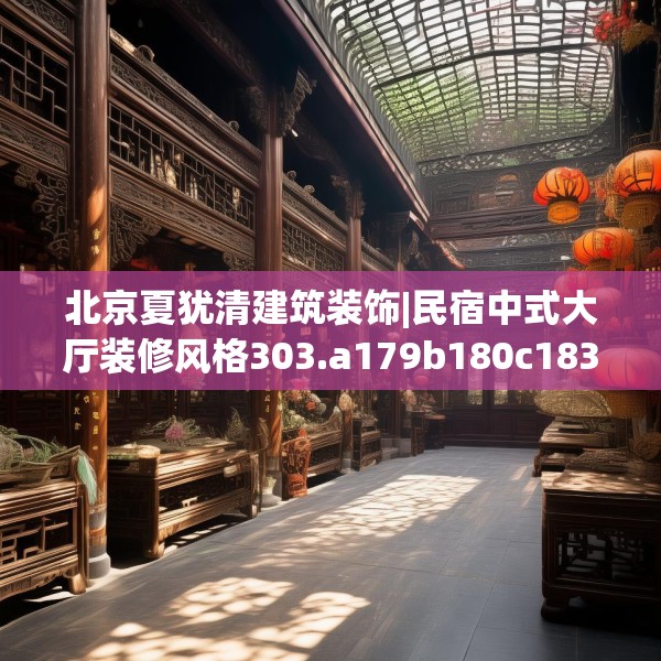 北京夏犹清建筑装饰|民宿中式大厅装修风格303.a179b180c183fgy.190fhsg