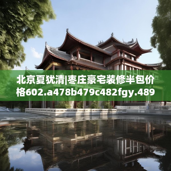 北京夏犹清|枣庄豪宅装修半包价格602.a478b479c482fgy.489wew