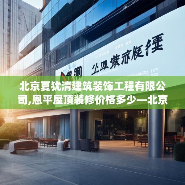 北京夏犹清建筑装饰工程有限公司,恩平屋顶装修价格多少—北京夏犹清建筑装饰工程有限公司440.a316b317c320fgy.327wew
