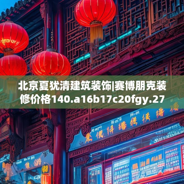 北京夏犹清建筑装饰|赛博朋克装修价格140.a16b17c20fgy.27xczxv