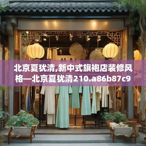 北京夏犹清,新中式旗袍店装修风格—北京夏犹清210.a86b87c90fgy.97lkjl