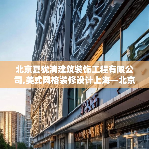 北京夏犹清建筑装饰工程有限公司,美式风格装修设计上海—北京夏犹清建筑装饰工程有限公司338.a214b215c218fgy.225xczxv