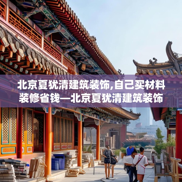 北京夏犹清建筑装饰,自己买材料装修省钱—北京夏犹清建筑装饰231.a107b108c111fgy.118fhsg