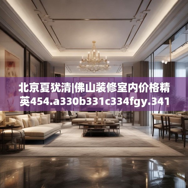 北京夏犹清|佛山装修室内价格精英454.a330b331c334fgy.341htyj