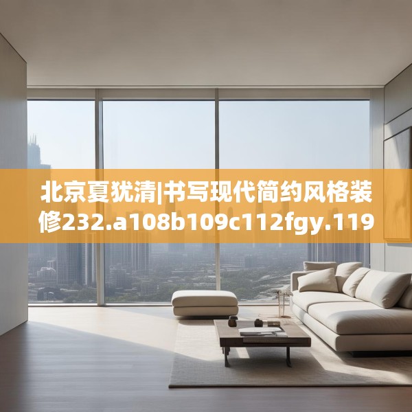 北京夏犹清|书写现代简约风格装修232.a108b109c112fgy.119dewqe