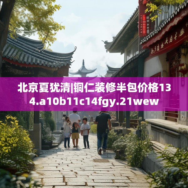 北京夏犹清|铜仁装修半包价格134.a10b11c14fgy.21wew