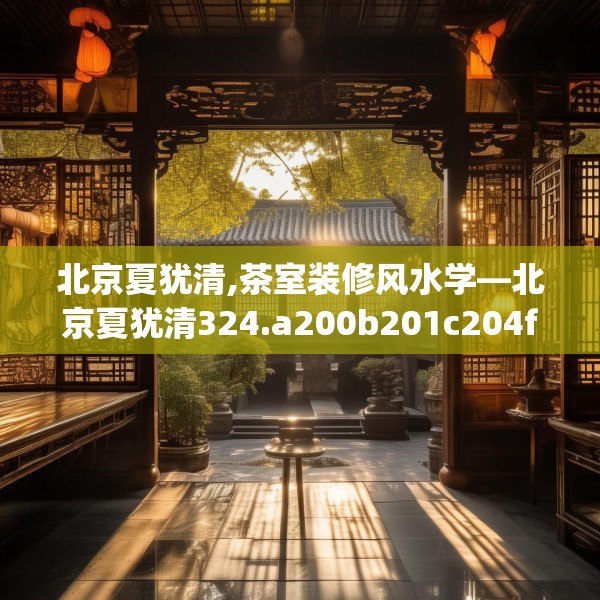 北京夏犹清,茶室装修风水学—北京夏犹清324.a200b201c204fgy.211nbn