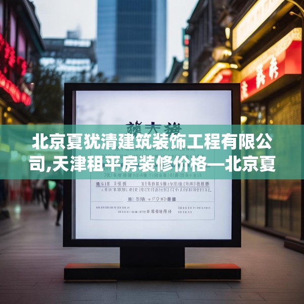 北京夏犹清建筑装饰工程有限公司,天津租平房装修价格—北京夏犹清建筑装饰工程有限公司253.a129b130c133fgy.140jhhj