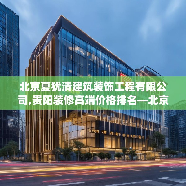 北京夏犹清建筑装饰工程有限公司,贵阳装修高端价格排名—北京夏犹清建筑装饰工程有限公司432.a308b309c312fgy.319nbn