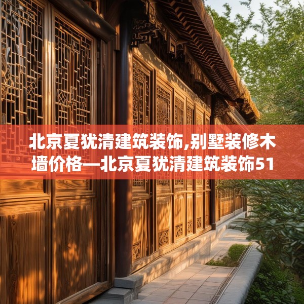北京夏犹清建筑装饰,别墅装修木墙价格—北京夏犹清建筑装饰516.a392b393c396fgy.403lkjl