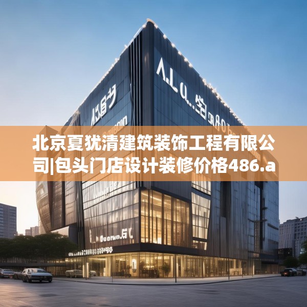 北京夏犹清建筑装饰工程有限公司|包头门店设计装修价格486.a362b363c366fgy.373nbn