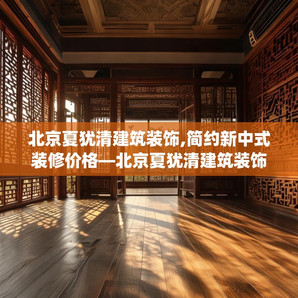 北京夏犹清建筑装饰,简约新中式装修价格—北京夏犹清建筑装饰370.a246b247c250fgy.257sdA