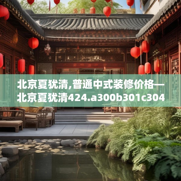 北京夏犹清,普通中式装修价格—北京夏犹清424.a300b301c304fgy.311sdA
