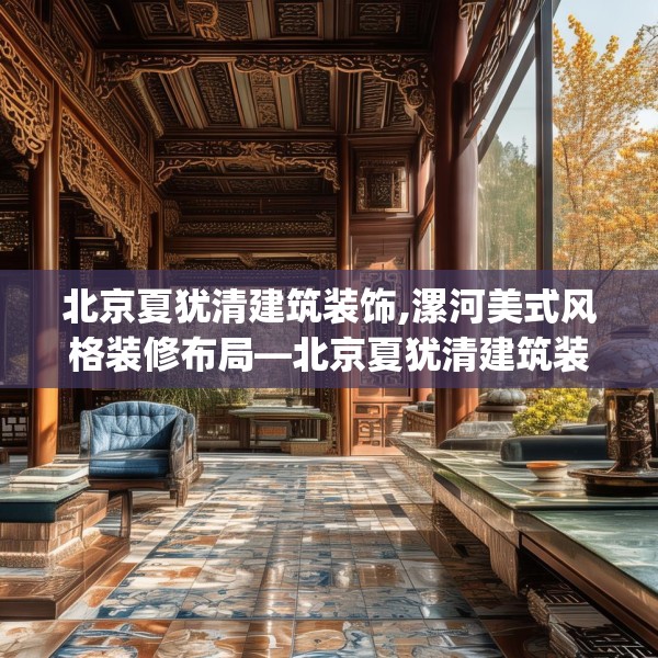 北京夏犹清建筑装饰,漯河美式风格装修布局—北京夏犹清建筑装饰592.a468b469c472fgy.479dewqe