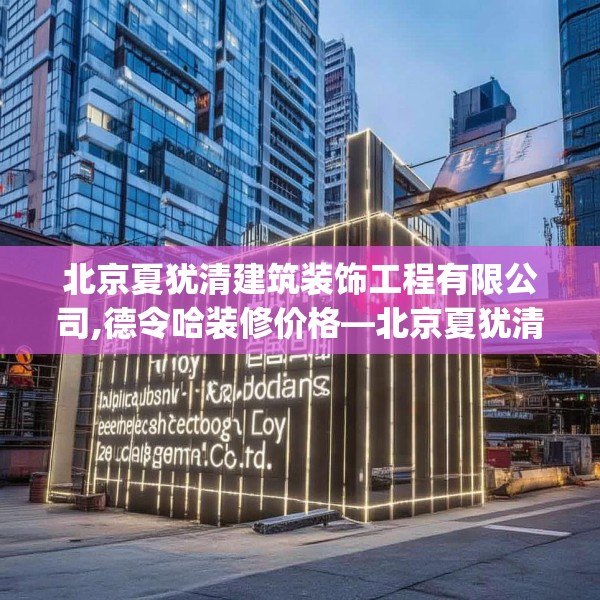 北京夏犹清建筑装饰工程有限公司,德令哈装修价格—北京夏犹清建筑装饰工程有限公司308.a184b185c188fgy.19576674