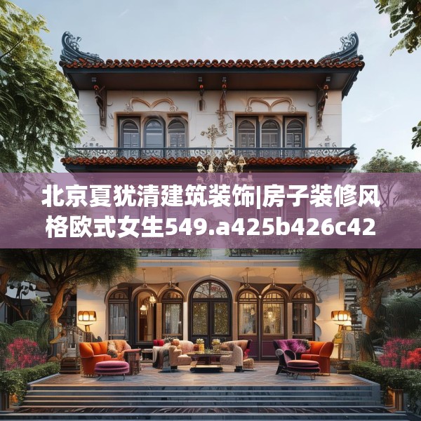 北京夏犹清建筑装饰|房子装修风格欧式女生549.a425b426c429fgy.436fghfd