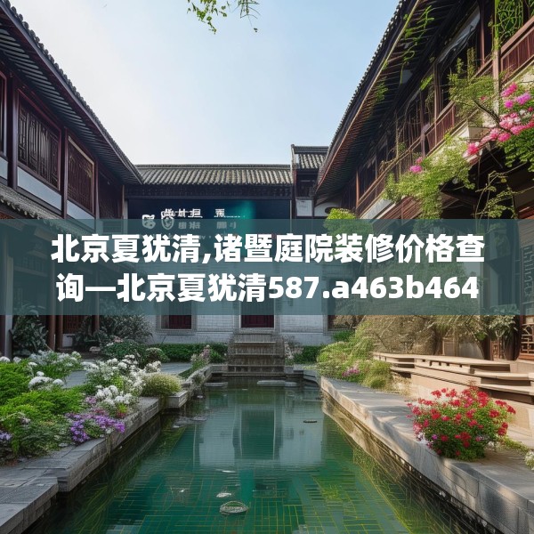 北京夏犹清,诸暨庭院装修价格查询—北京夏犹清587.a463b464c467fgy.474cvcx
