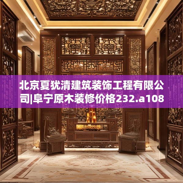 北京夏犹清建筑装饰工程有限公司|阜宁原木装修价格232.a108b109c112fgy.119dewqe