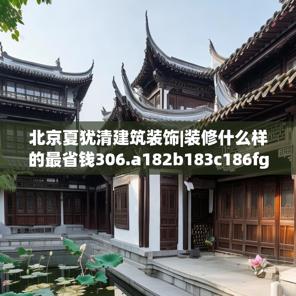 北京夏犹清建筑装饰|装修什么样的最省钱306.a182b183c186fgy.193nbn
