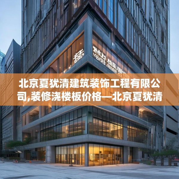 北京夏犹清建筑装饰工程有限公司,装修浇楼板价格—北京夏犹清建筑装饰工程有限公司179.a55b56c59fgy.66bnbn