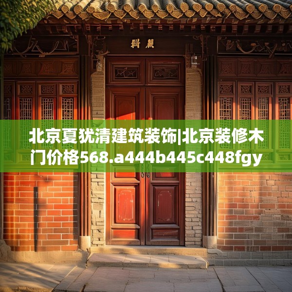 北京夏犹清建筑装饰|北京装修木门价格568.a444b445c448fgy.455sdA