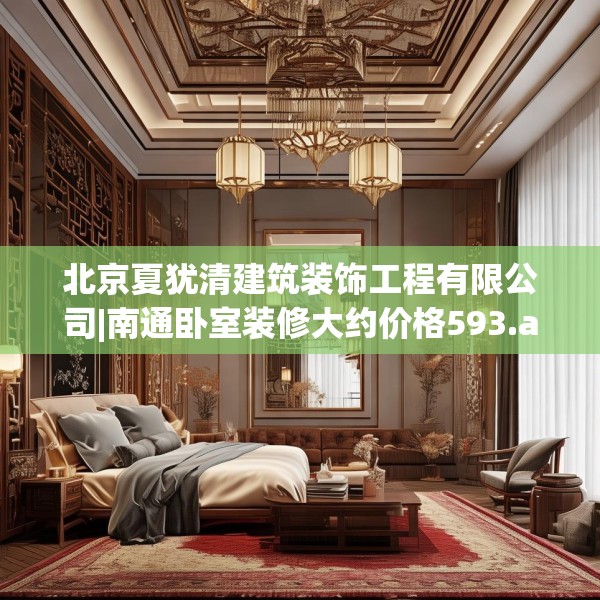 北京夏犹清建筑装饰工程有限公司|南通卧室装修大约价格593.a469b470c473fgy.480bnbn