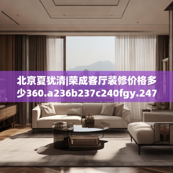 北京夏犹清|荣成客厅装修价格多少360.a236b237c240fgy.247nbn