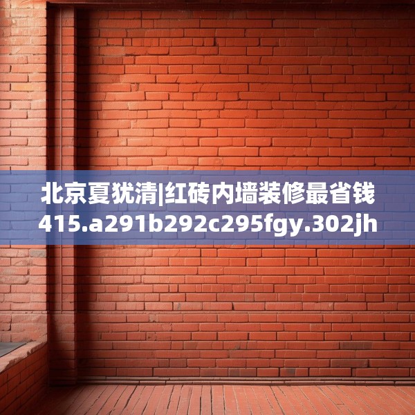北京夏犹清|红砖内墙装修最省钱415.a291b292c295fgy.302jhhj