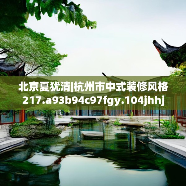 北京夏犹清|杭州市中式装修风格217.a93b94c97fgy.104jhhj