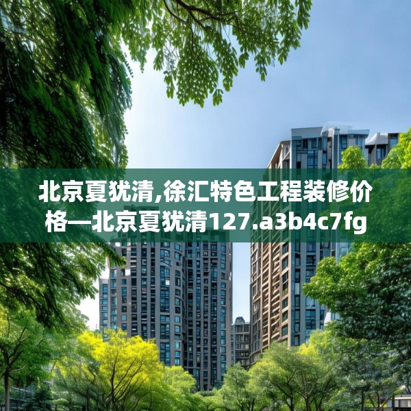 北京夏犹清,徐汇特色工程装修价格—北京夏犹清127.a3b4c7fgy.14jhhj