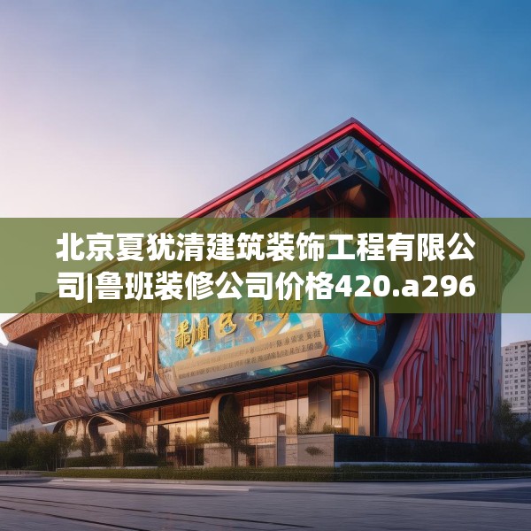 北京夏犹清建筑装饰工程有限公司|鲁班装修公司价格420.a296b297c300fgy.307dsfds