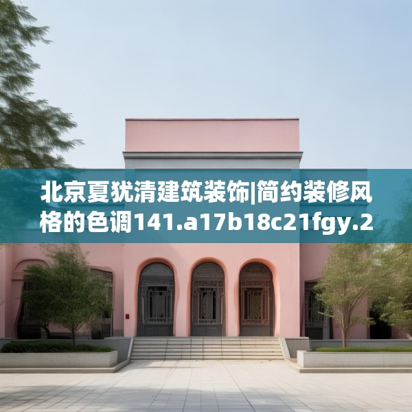 北京夏犹清建筑装饰|简约装修风格的色调141.a17b18c21fgy.28fhsg