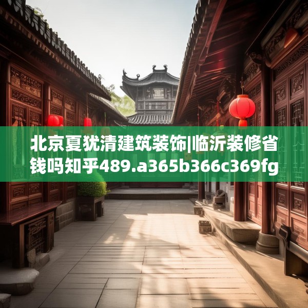 北京夏犹清建筑装饰|临沂装修省钱吗知乎489.a365b366c369fgy.376uyk