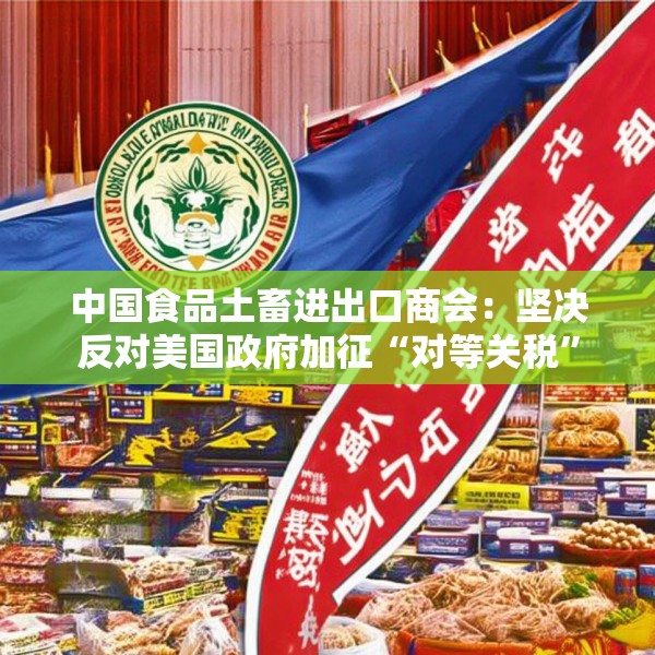 中国食品土畜进出口商会：坚决反对美国政府加征“对等关税”