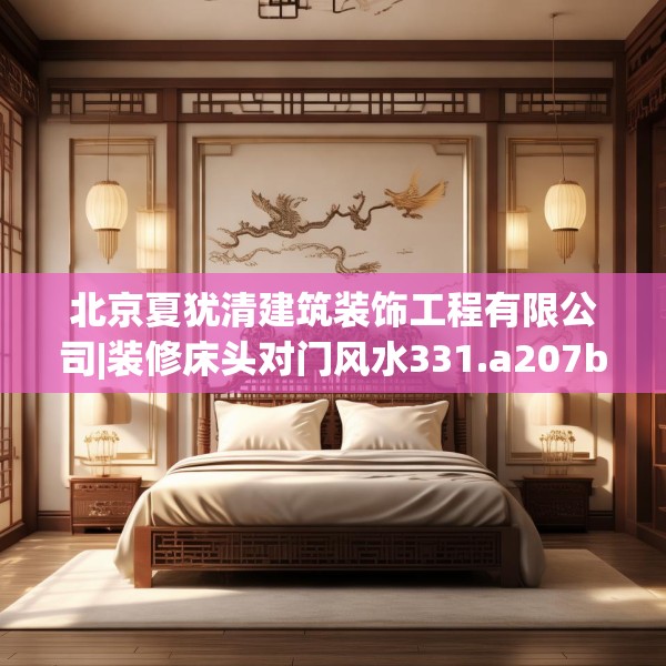 北京夏犹清建筑装饰工程有限公司|装修床头对门风水331.a207b208c211fgy.218fdsfds