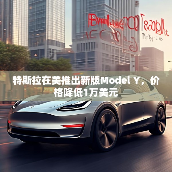 特斯拉在美推出新版Model Y，价格降低1万美元