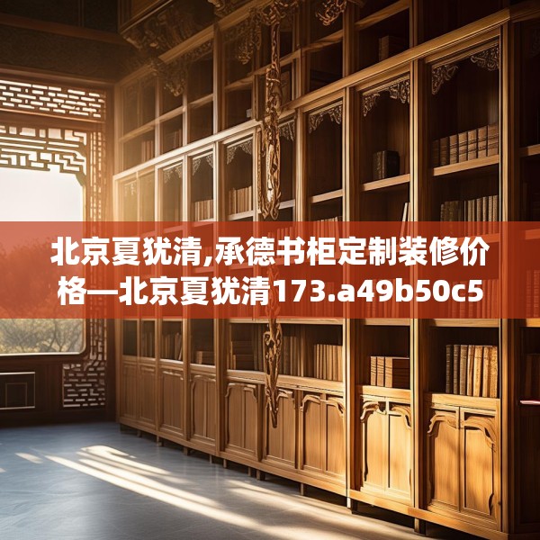 北京夏犹清,承德书柜定制装修价格—北京夏犹清173.a49b50c53fgy.60cvcx